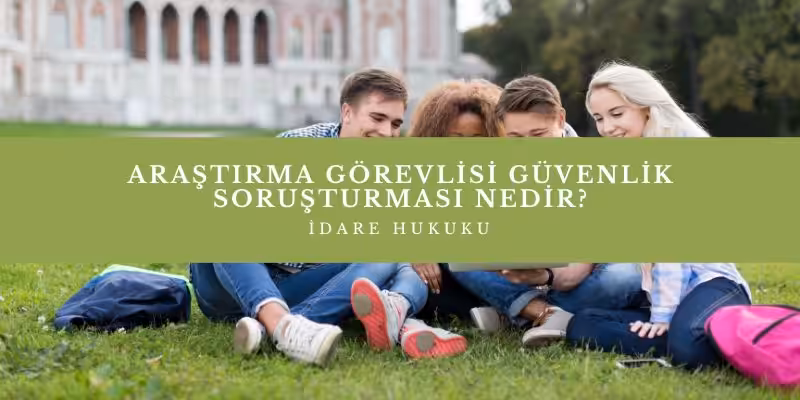 arastirma gorevlisi guvenlik sorusturmasi nedir